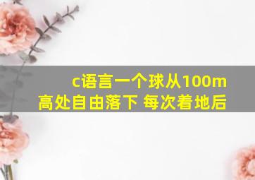 c语言一个球从100m高处自由落下 每次着地后